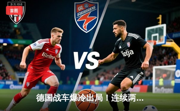 德国战车爆冷出局！连续两届世界杯无缘正赛创历史最差纪录