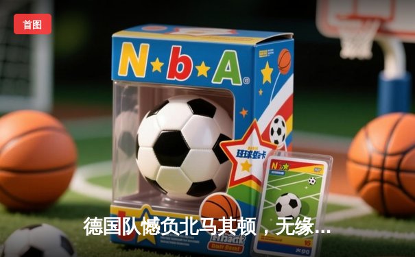 德国队憾负北马其顿，无缘2026世界杯预选赛关键胜利