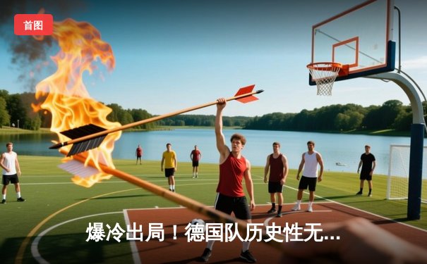 爆冷出局！德国队历史性无缘2026世界杯预选赛赛程，欧洲足坛格局剧震