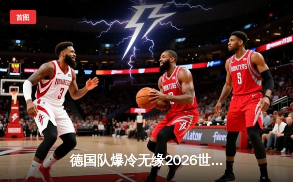 德国队爆冷无缘2026世界杯预选赛，历史性危机席卷足坛