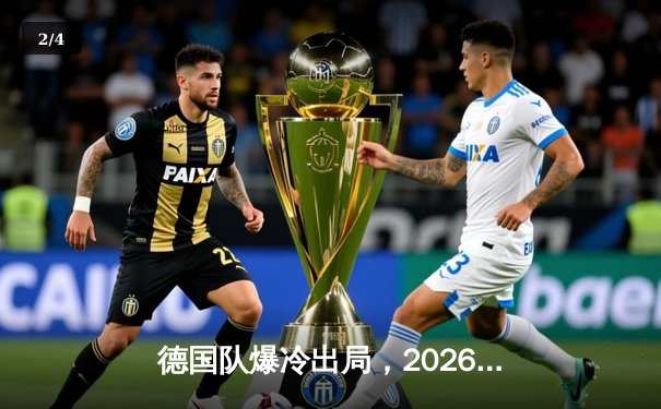 德国队爆冷出局，2026世界杯预选赛提前折戟 - 2